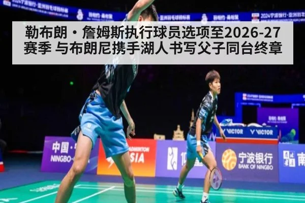 勒布朗·詹姆斯执行球员选项至2026-27赛季 与布朗尼携手湖人书写父子同台终章