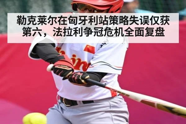 勒克莱尔在匈牙利站策略失误仅获第六,法拉利争冠危机全面复盘