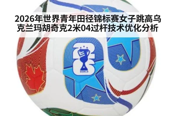 2026年世界青年田径锦标赛女子跳高乌克兰玛胡奇克2米04过杆技术优化分析