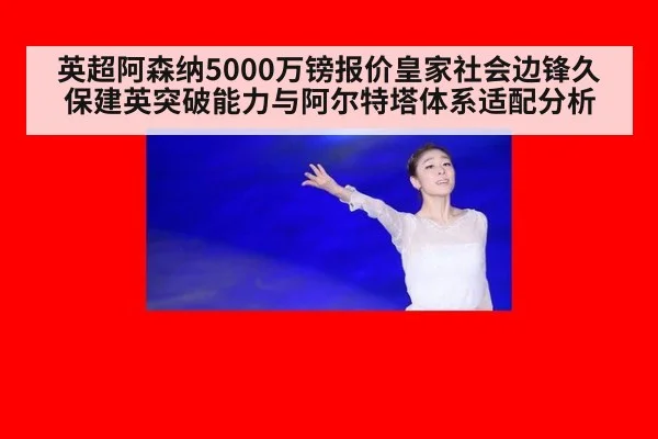 英超阿森纳5000万镑报价皇家社会边锋久保建英突破能力与阿尔特塔体系适配分析