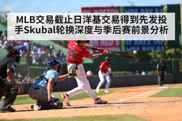MLB交易截止日洋基交易得到先发投手Skubal轮换深度与季后赛前景分析