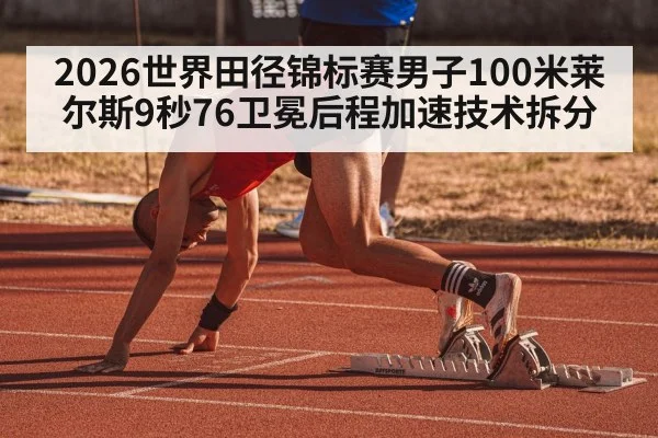 2026世界田径锦标赛男子100米莱尔斯9秒76卫冕后程加速技术拆分