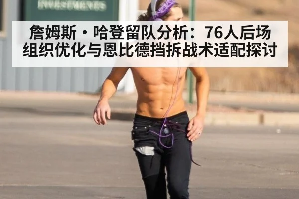 詹姆斯·哈登留队分析：76人后场组织优化与恩比德挡拆战术适配探讨