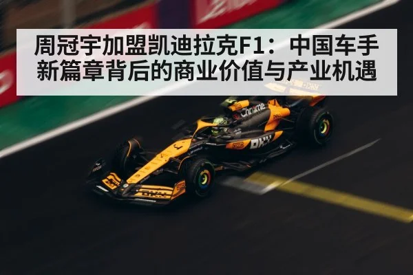 周冠宇加盟凯迪拉克F1:中国车手新篇章背后的商业价值与产业机遇