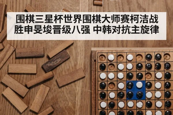 围棋三星杯世界围棋大师赛柯洁战胜申旻埈晋级八强 中韩对抗主旋律