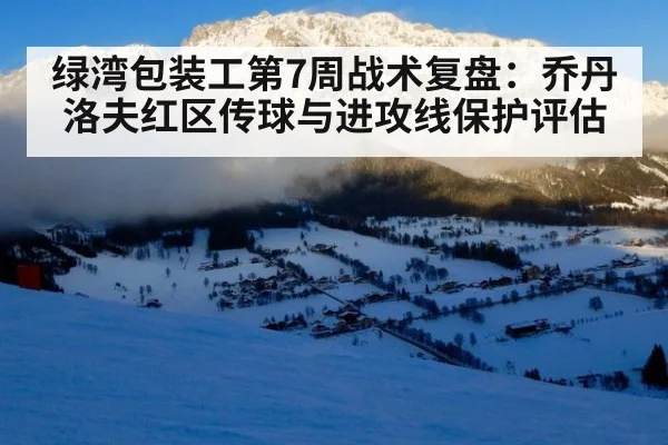 绿湾包装工第7周战术复盘：乔丹洛夫红区传球与进攻线保护评估
