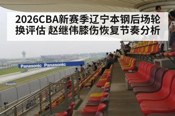 2026CBA新赛季辽宁本钢后场轮换评估 赵继伟膝伤恢复节奏分析