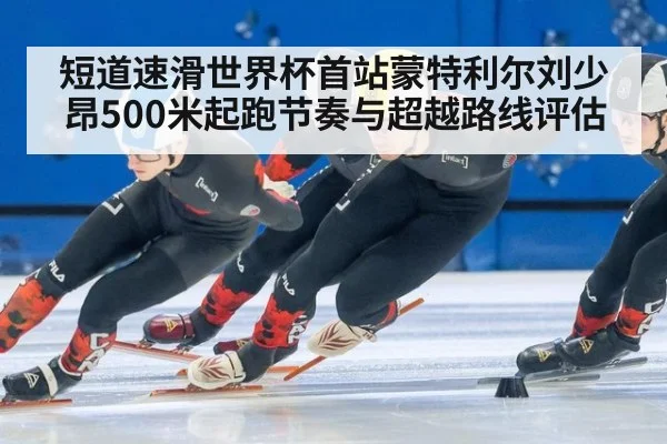 短道速滑世界杯首站蒙特利尔刘少昂500米起跑节奏与超越路线评估